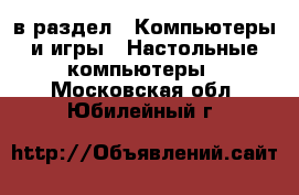  в раздел : Компьютеры и игры » Настольные компьютеры . Московская обл.,Юбилейный г.